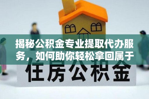 阳曲揭秘公积金专业提取代办服务，如何助你轻松拿回属于你的资金