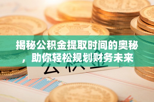 阳曲揭秘公积金提取时间的奥秘，助你轻松规划财务未来