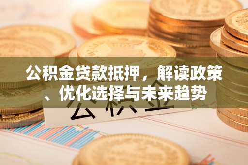 阳曲公积金贷款抵押，解读政策、优化选择与未来趋势