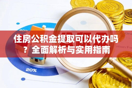 阳曲住房公积金提取可以代办吗？全面解析与实用指南
