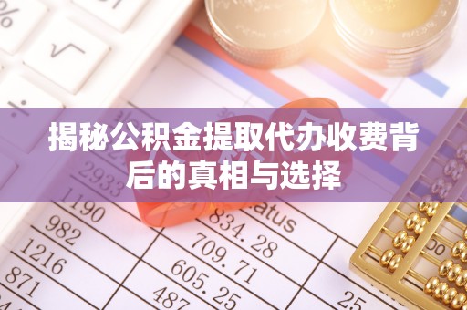 阳曲揭秘公积金提取代办收费背后的真相与选择