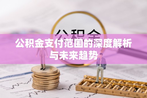 阳曲公积金支付范围的深度解析与未来趋势