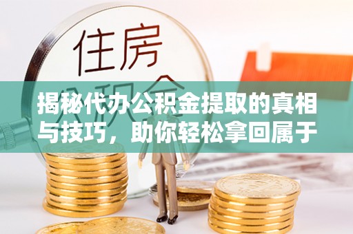 阳曲揭秘代办公积金提取的真相与技巧，助你轻松拿回属于你的钱