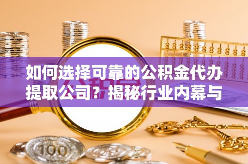 阳曲如何选择可靠的公积金代办提取公司？揭秘行业内幕与服务指南