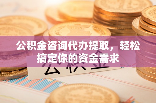 阳曲公积金咨询代办提取，轻松搞定你的资金需求