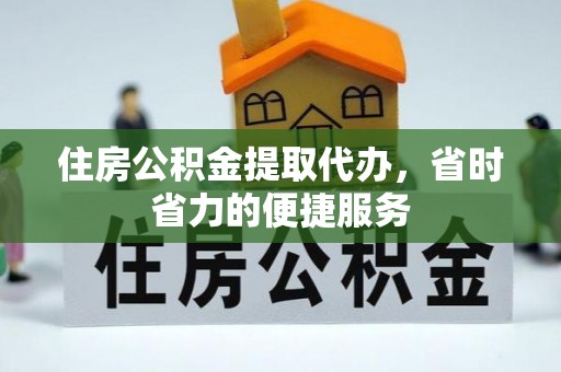 阳曲住房公积金提取代办，省时省力的便捷服务