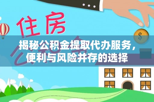 阳曲揭秘公积金提取代办服务，便利与风险并存的选择