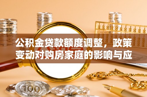 阳曲公积金贷款额度调整，政策变动对购房家庭的影响与应对策略