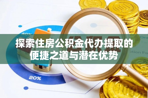 阳曲探索住房公积金代办提取的便捷之道与潜在优势