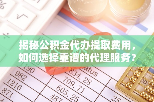 阳曲揭秘公积金代办提取费用，如何选择靠谱的代理服务？