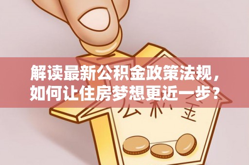 阳曲解读最新公积金政策法规，如何让住房梦想更近一步？