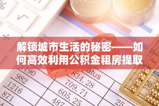 阳曲解锁城市生活的秘密——如何高效利用公积金租房提取政策优化居住体验