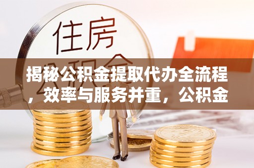 阳曲揭秘公积金提取代办全流程，效率与服务并重，公积金提取代办要多久不再是难题