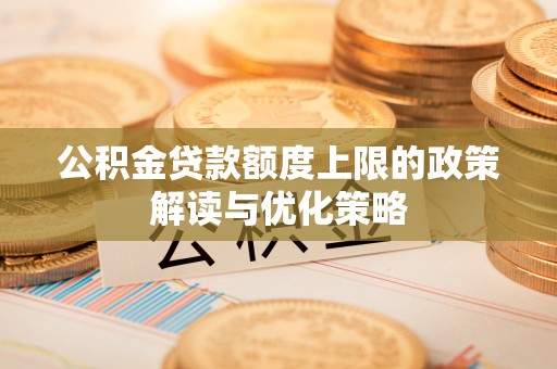 阳曲公积金贷款额度上限的政策解读与优化策略