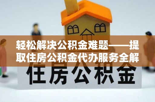 阳曲轻松解决公积金难题——提取住房公积金代办服务全解析