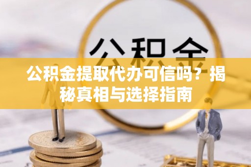 阳曲公积金提取代办可信吗？揭秘真相与选择指南