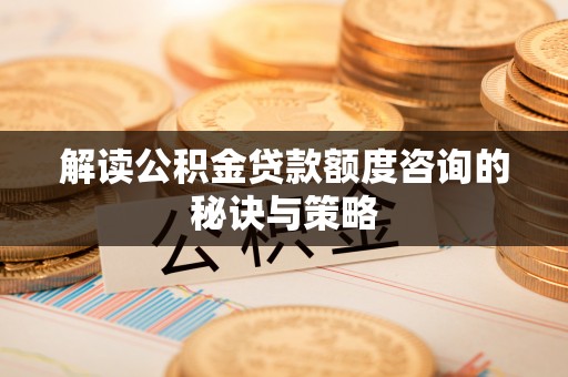阳曲解读公积金贷款额度咨询的秘诀与策略