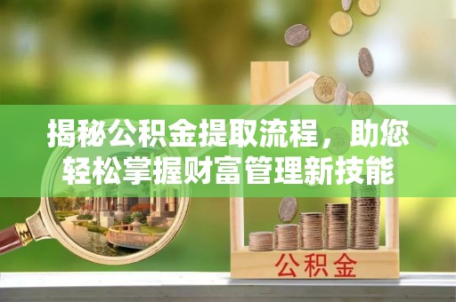 阳曲揭秘公积金提取流程，助您轻松掌握财富管理新技能