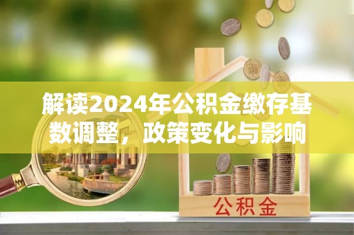 阳曲解读2024年公积金缴存基数调整，政策变化与影响
