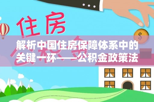 阳曲解析中国住房保障体系中的关键一环——公积金政策法规的演变与影响