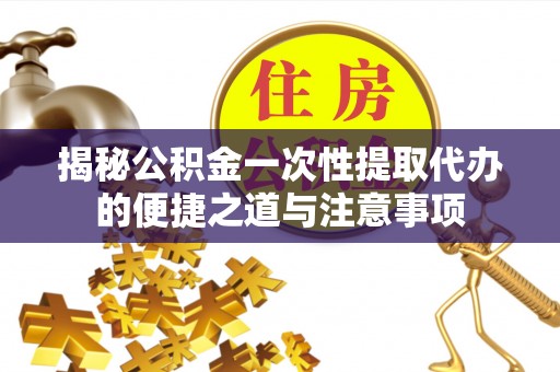 阳曲揭秘公积金一次性提取代办的便捷之道与注意事项