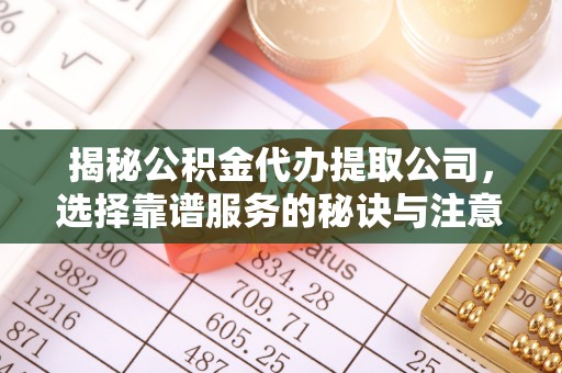 阳曲揭秘公积金代办提取公司，选择靠谱服务的秘诀与注意事项