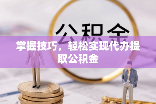 阳曲掌握技巧，轻松实现代办提取公积金