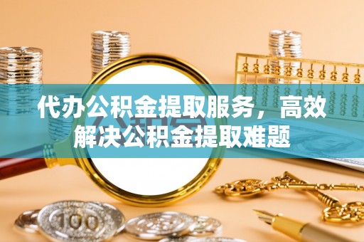 阳曲代办公积金提取服务，高效解决公积金提取难题