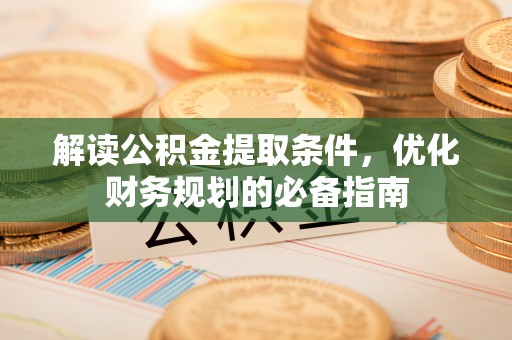 阳曲解读公积金提取条件，优化财务规划的必备指南