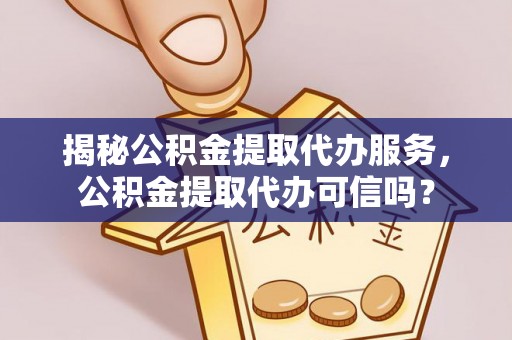 阳曲揭秘公积金提取代办服务，公积金提取代办可信吗？