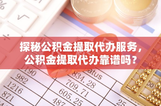 阳曲探秘公积金提取代办服务，公积金提取代办靠谱吗？