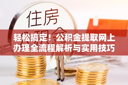 阳曲轻松搞定！公积金提取网上办理全流程解析与实用技巧