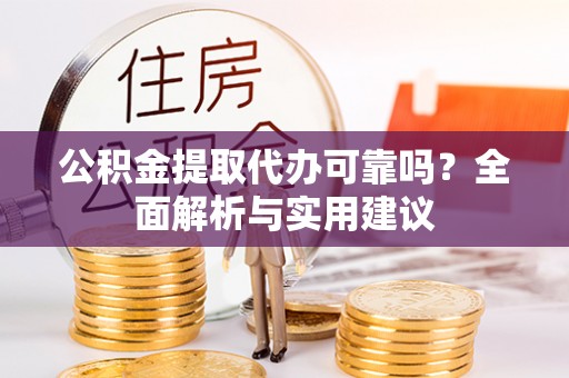 阳曲公积金提取代办可靠吗？全面解析与实用建议