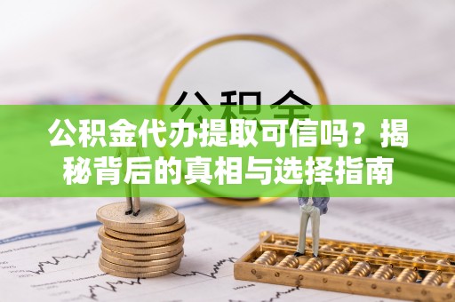 阳曲公积金代办提取可信吗？揭秘背后的真相与选择指南