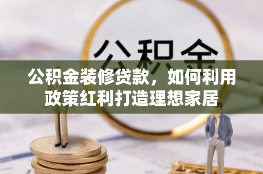 阳曲公积金装修贷款，如何利用政策红利打造理想家居