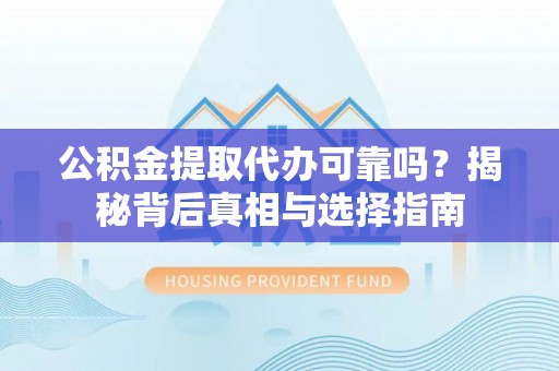 阳曲公积金提取代办可靠吗？揭秘背后真相与选择指南