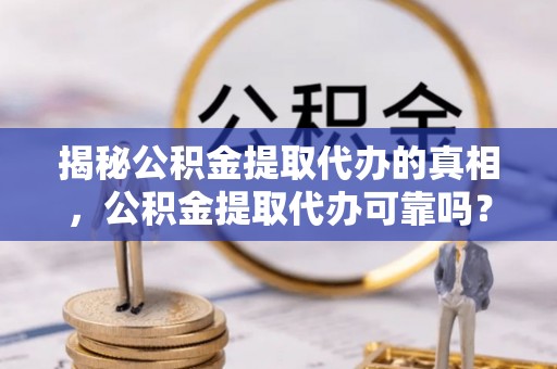 阳曲揭秘公积金提取代办的真相，公积金提取代办可靠吗？