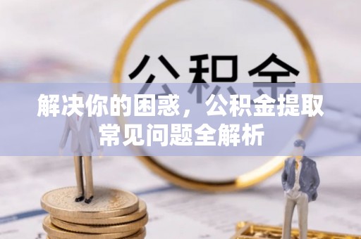 阳曲解决你的困惑，公积金提取常见问题全解析