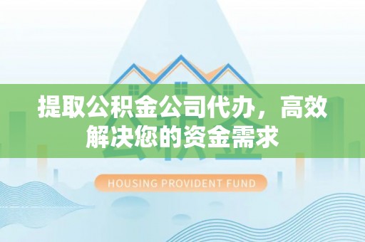 阳曲提取公积金公司代办，高效解决您的资金需求