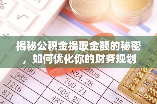 阳曲揭秘公积金提取金额的秘密，如何优化你的财务规划