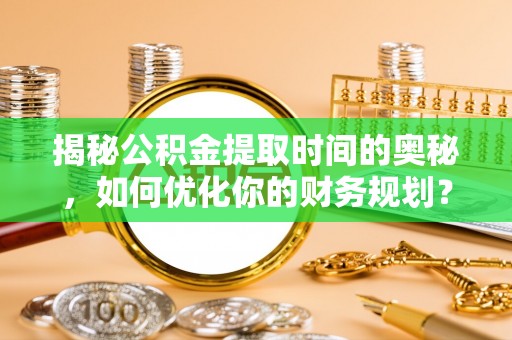 阳曲揭秘公积金提取时间的奥秘，如何优化你的财务规划？