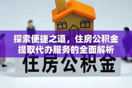 阳曲探索便捷之道，住房公积金提取代办服务的全面解析