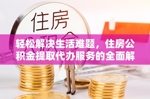 阳曲轻松解决生活难题，住房公积金提取代办服务的全面解析