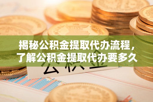 阳曲揭秘公积金提取代办流程，了解公积金提取代办要多久的关键因素