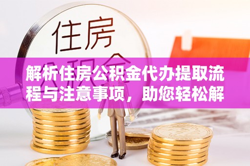 阳曲解析住房公积金代办提取流程与注意事项，助您轻松解决资金难题