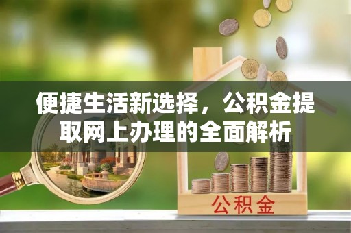 阳曲便捷生活新选择，公积金提取网上办理的全面解析
