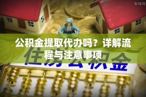 阳曲公积金提取代办吗？详解流程与注意事项