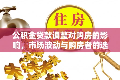 阳曲公积金贷款调整对购房的影响，市场波动与购房者的选择