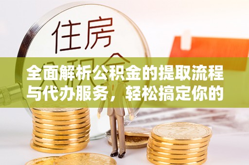 阳曲全面解析公积金的提取流程与代办服务，轻松搞定你的公积金咨询代办提取