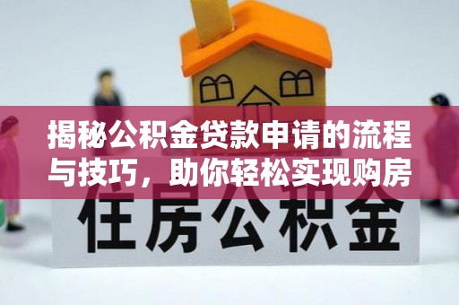 阳曲揭秘公积金贷款申请的流程与技巧，助你轻松实现购房梦